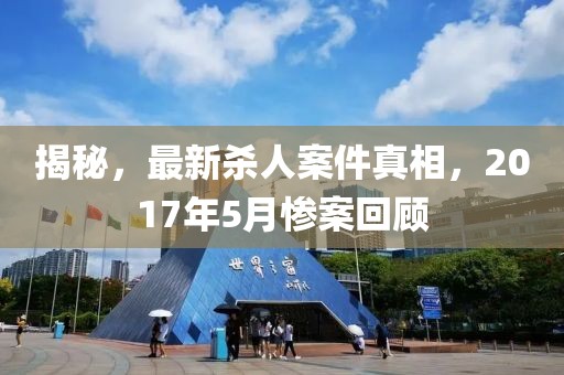 揭秘，最新殺人案件真相，2017年5月慘案回顧