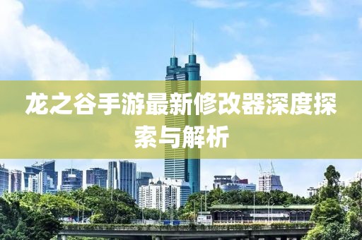 龍之谷手游最新修改器深度探索與解析