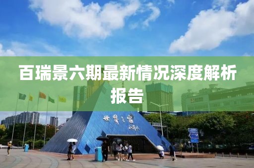 百瑞景六期最新情況深度解析報告