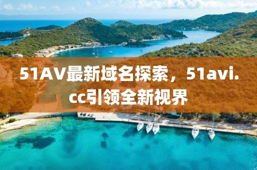 51AV最新域名探索，51avi.cc引領(lǐng)全新視界