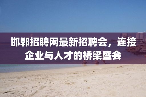 邯鄲招聘網(wǎng)最新招聘會(huì )，連接企業(yè)與人才的橋梁盛會(huì )