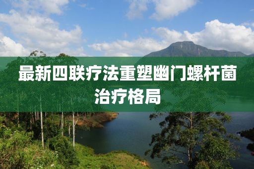 最新四聯(lián)療法重塑幽門(mén)螺桿菌治療格局