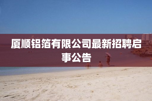 廈順?shù)X箔有限公司最新招聘啟事公告