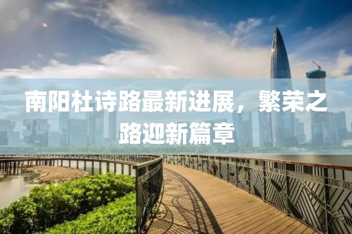 南陽(yáng)杜詩(shī)路最新進(jìn)展，繁榮之路迎新篇章