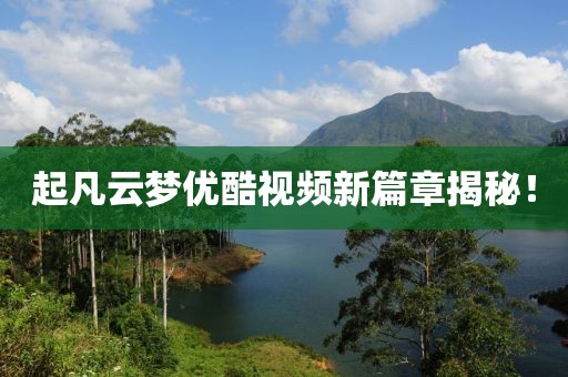 起凡云夢(mèng)優(yōu)酷視頻新篇章揭秘！