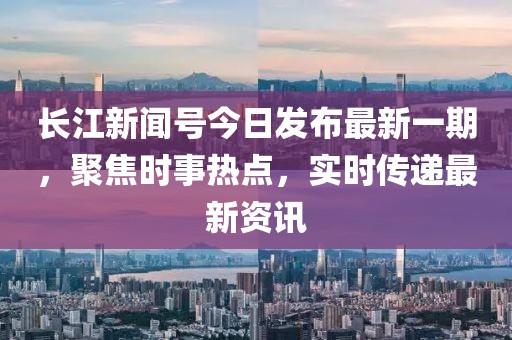 長(cháng)江新聞號今日發(fā)布最新一期，聚焦時(shí)事熱點(diǎn)，實(shí)時(shí)傳遞最新資訊