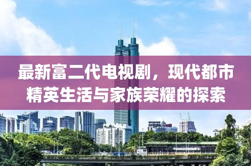 最新富二代電視劇，現代都市精英生活與家族榮耀的探索