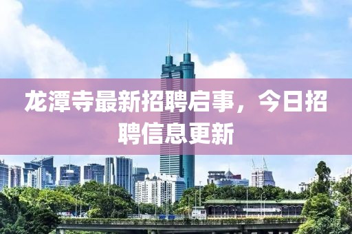 龍潭寺最新招聘啟事，今日招聘信息更新