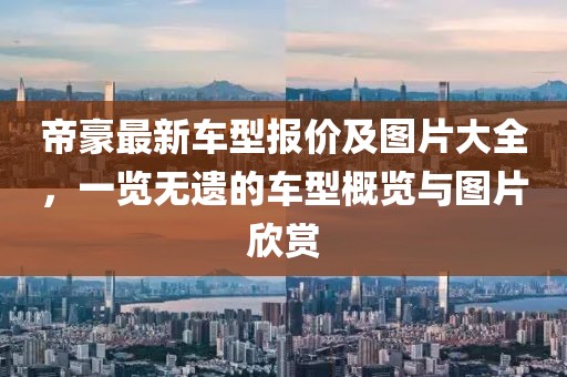帝豪最新車(chē)型報價(jià)及圖片大全，一覽無(wú)遺的車(chē)型概覽與圖片欣賞