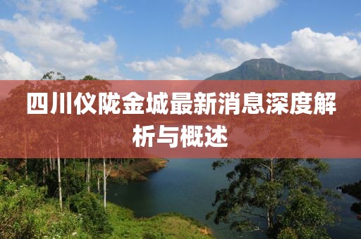 四川儀隴金城最新消息深度解析與概述
