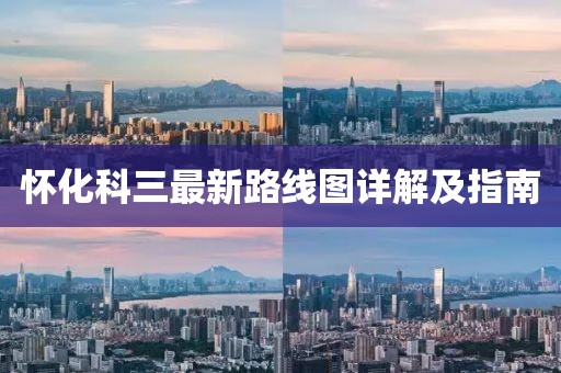 懷化科三最新路線(xiàn)圖詳解及指南