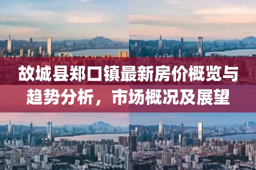 故城縣鄭口鎮最新房?jì)r(jià)概覽與趨勢分析，市場(chǎng)概況及展望