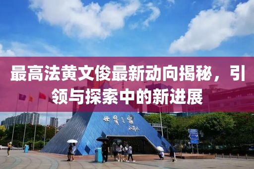 最高法黃文俊最新動(dòng)向揭秘，引領(lǐng)與探索中的新進(jìn)展