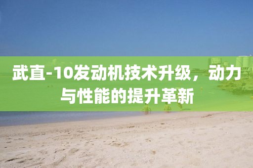 武直-10發(fā)動(dòng)機技術(shù)升級，動(dòng)力與性能的提升革新
