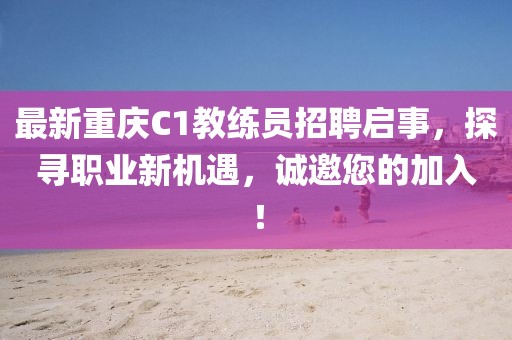 最新重慶C1教練員招聘啟事，探尋職業(yè)新機遇，誠邀您的加入！