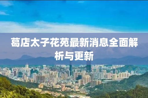 葛店太子花苑最新消息全面解析與更新