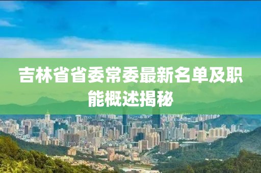 吉林省省委常委最新名單及職能概述揭秘