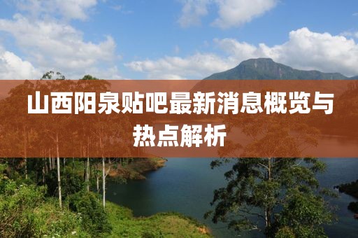 山西陽(yáng)泉貼吧最新消息概覽與熱點(diǎn)解析