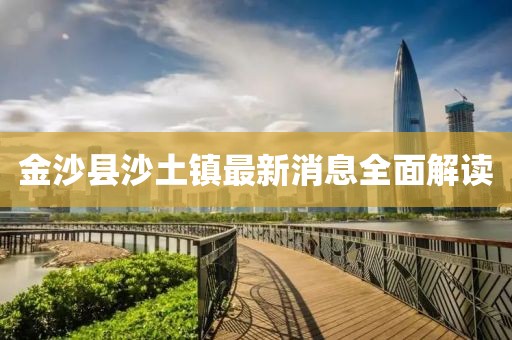 金沙縣沙土鎮最新消息全面解讀