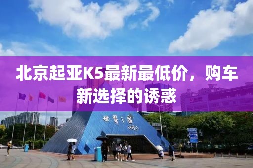 北京起亞K5最新最低價(jià)，購車(chē)新選擇的誘惑