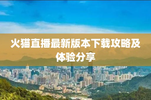 火貓直播最新版本下載攻略及體驗分享