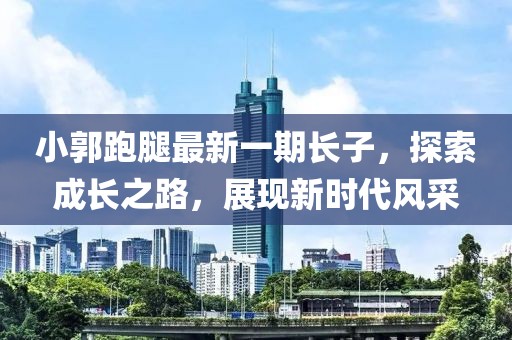 小郭跑腿最新一期長(cháng)子，探索成長(cháng)之路，展現新時(shí)代風(fēng)采