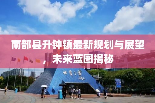 南部縣升鐘鎮最新規劃與展望，未來(lái)藍圖揭秘
