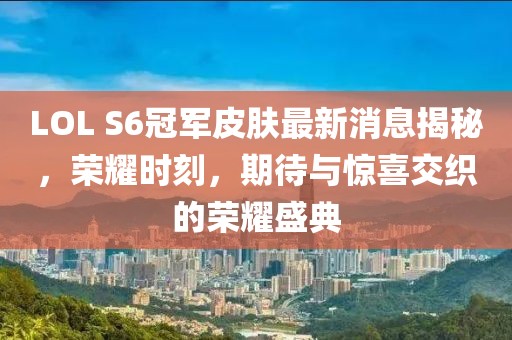 LOL S6冠軍皮膚最新消息揭秘，榮耀時(shí)刻，期待與驚喜交織的榮耀盛典