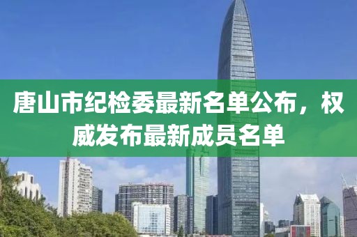 唐山市紀檢委最新名單公布，權威發(fā)布最新成員名單