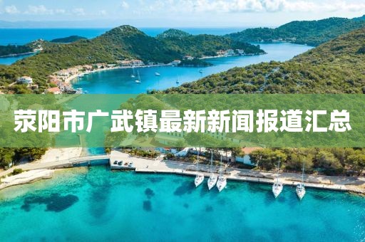 滎陽(yáng)市廣武鎮最新新聞報道匯總