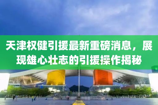 天津權健引援最新重磅消息，展現雄心壯志的引援操作揭秘