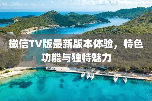 微信TV版最新版本體驗，特色功能與獨特魅力