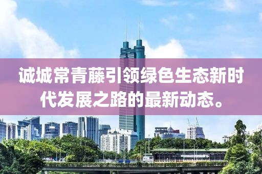 誠城常青藤引領(lǐng)綠色生態(tài)新時(shí)代發(fā)展之路的最新動(dòng)態(tài)。