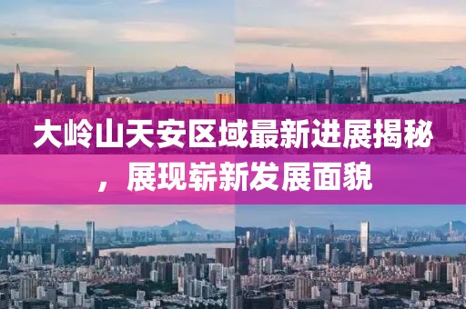 大嶺山天安區域最新進(jìn)展揭秘，展現嶄新發(fā)展面貌