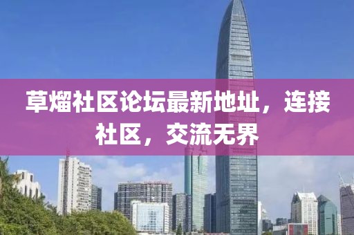 草熘社區論壇最新地址，連接社區，交流無(wú)界