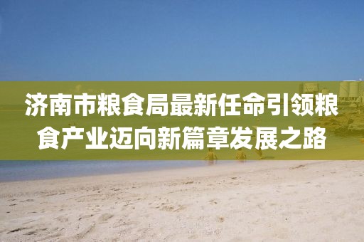 濟南市糧食局最新任命引領(lǐng)糧食產(chǎn)業(yè)邁向新篇章發(fā)展之路
