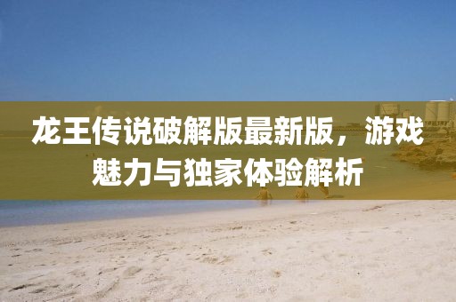 龍王傳說(shuō)破解版最新版，游戲魅力與獨家體驗解析