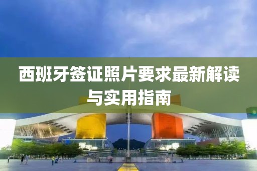西班牙簽證照片要求最新解讀與實(shí)用指南