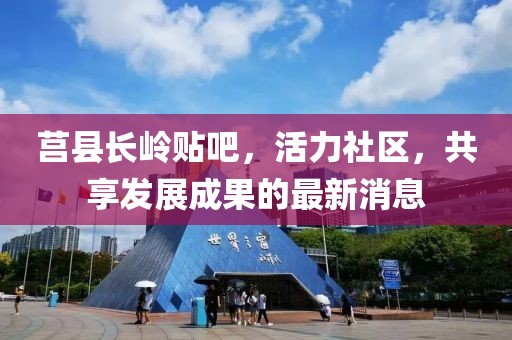 莒縣長(cháng)嶺貼吧，活力社區，共享發(fā)展成果的最新消息