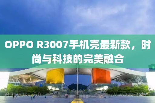 OPPO R3007手機殼最新款，時(shí)尚與科技的完美融合