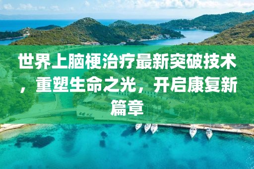 世界上腦梗治療最新突破技術(shù)，重塑生命之光，開(kāi)啟康復新篇章