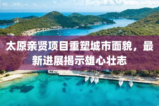 太原親賢項目重塑城市面貌，最新進(jìn)展揭示雄心壯志
