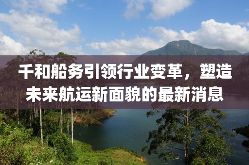 千和船務(wù)引領(lǐng)行業(yè)變革，塑造未來(lái)航運新面貌的最新消息