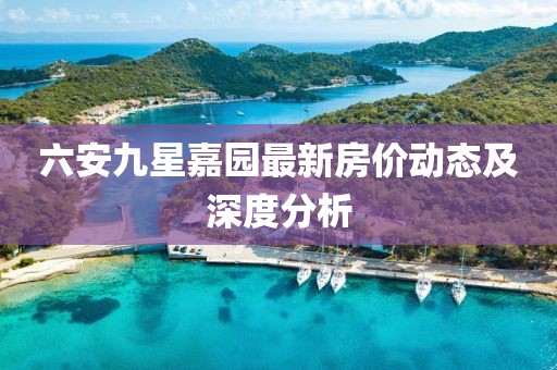 六安九星嘉園最新房?jì)r(jià)動(dòng)態(tài)及深度分析