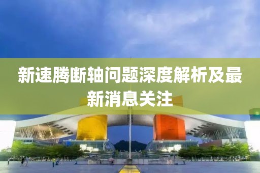 新速騰斷軸問(wèn)題深度解析及最新消息關(guān)注