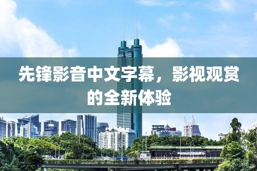 先鋒影音中文字幕，影視觀(guān)賞的全新體驗