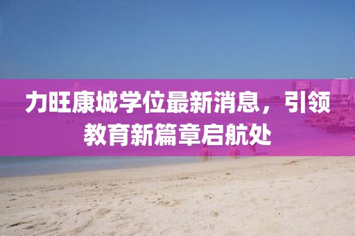 力旺康城學(xué)位最新消息，引領(lǐng)教育新篇章啟航處