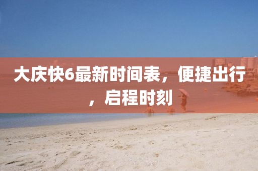 大慶快6最新時(shí)間表，便捷出行，啟程時(shí)刻