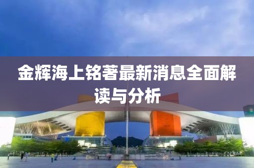 金輝海上銘著(zhù)最新消息全面解讀與分析