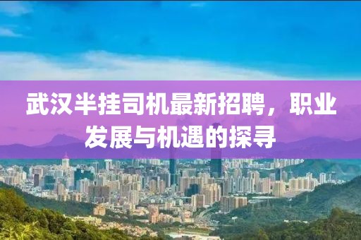 武漢半掛司機最新招聘，職業(yè)發(fā)展與機遇的探尋
